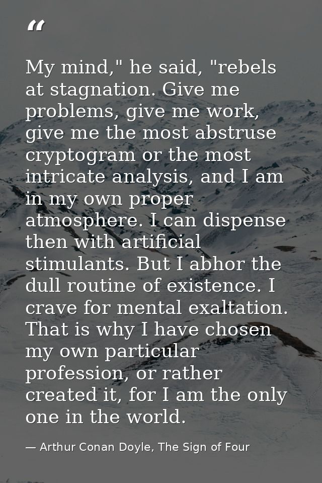 My mind," he said, "rebels at stagnation. Give me problems, give me work, give me the most abstruse cryptogram or the mo — Arthur Conan Doyle, The Sign of Four