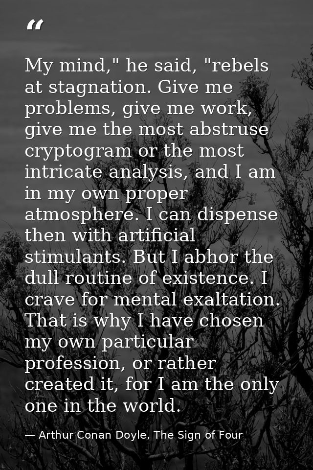My mind," he said, "rebels at stagnation. Give me problems, give me work, give me the most abstruse cryptogram or the mo — Arthur Conan Doyle, The Sign of Four