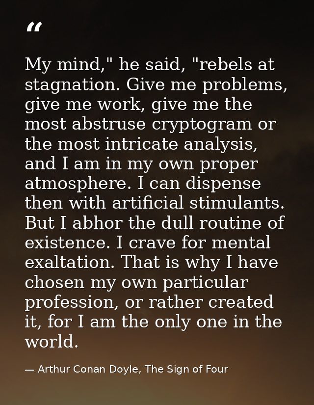 My mind," he said, "rebels at stagnation. Give me problems, give me work, give me the most abstruse cryptogram or the mo — Arthur Conan Doyle, The Sign of Four
