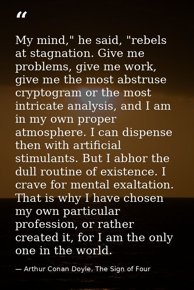 My mind," he said, "rebels at stagnation. Give me problems, give me work, give me the most abstruse cryptogram or the mo — Arthur Conan Doyle, The Sign of Four