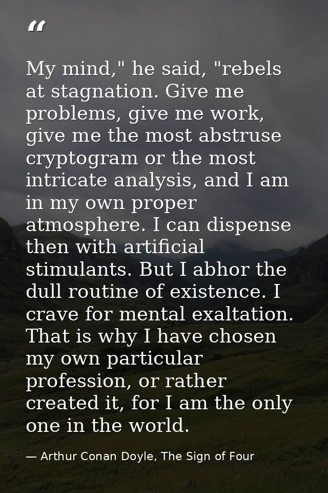 My mind," he said, "rebels at stagnation. Give me problems, give me work, give me the most abstruse cryptogram or the mo — Arthur Conan Doyle, The Sign of Four