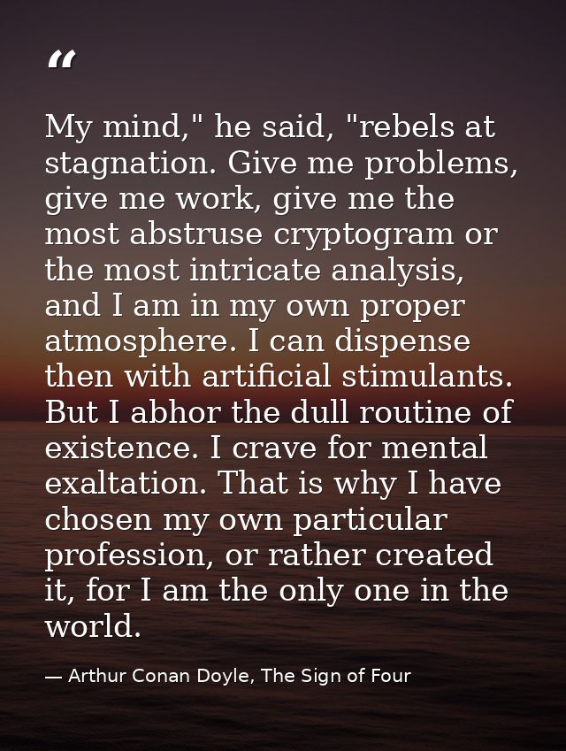 My mind," he said, "rebels at stagnation. Give me problems, give me work, give me the most abstruse cryptogram or the mo — Arthur Conan Doyle, The Sign of Four