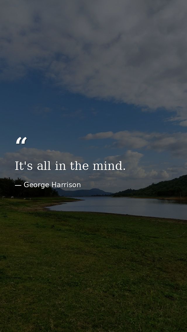 It's all in the mind. — George Harrison
