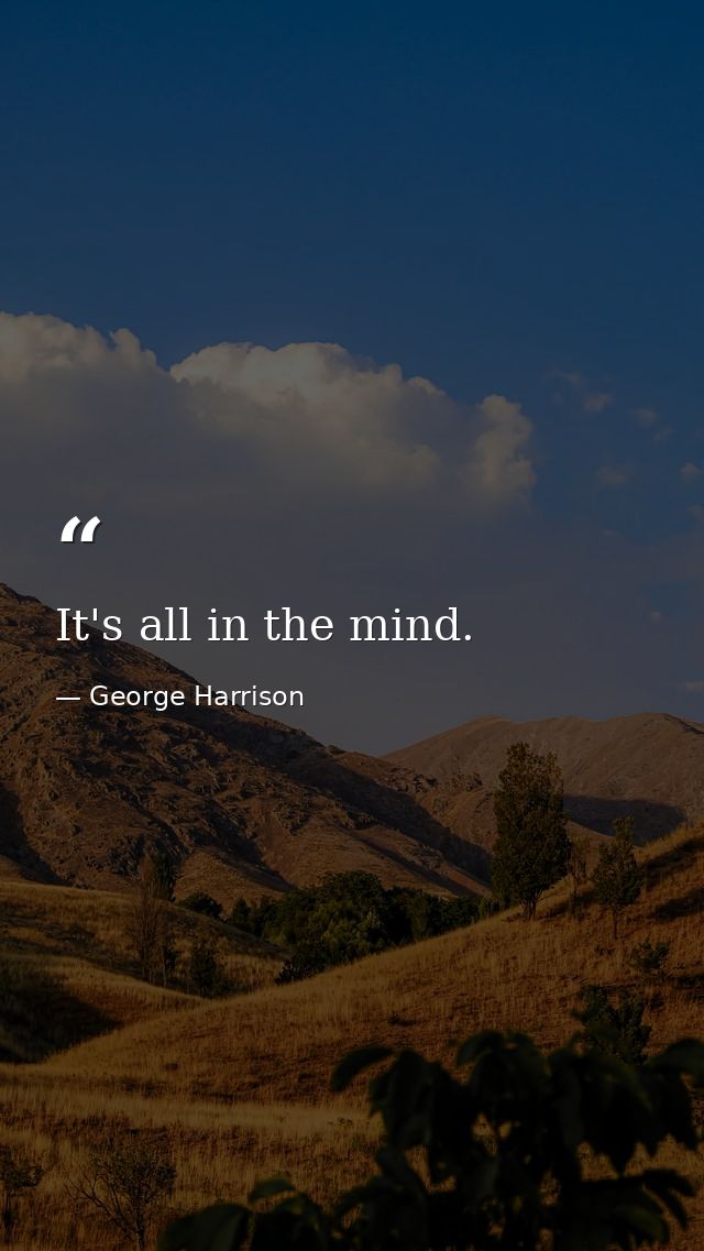 It's all in the mind. — George Harrison