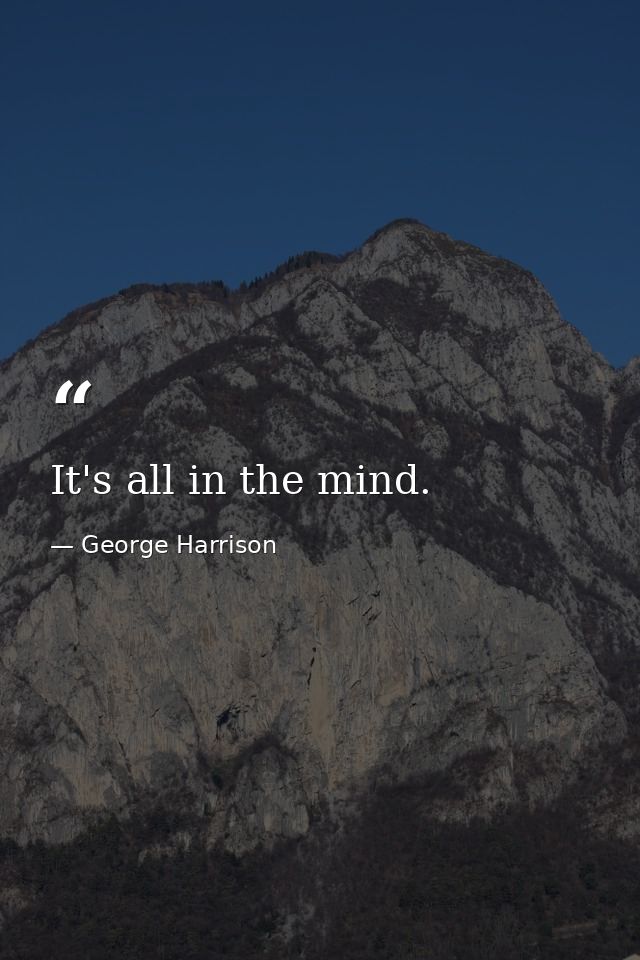 It's all in the mind. — George Harrison