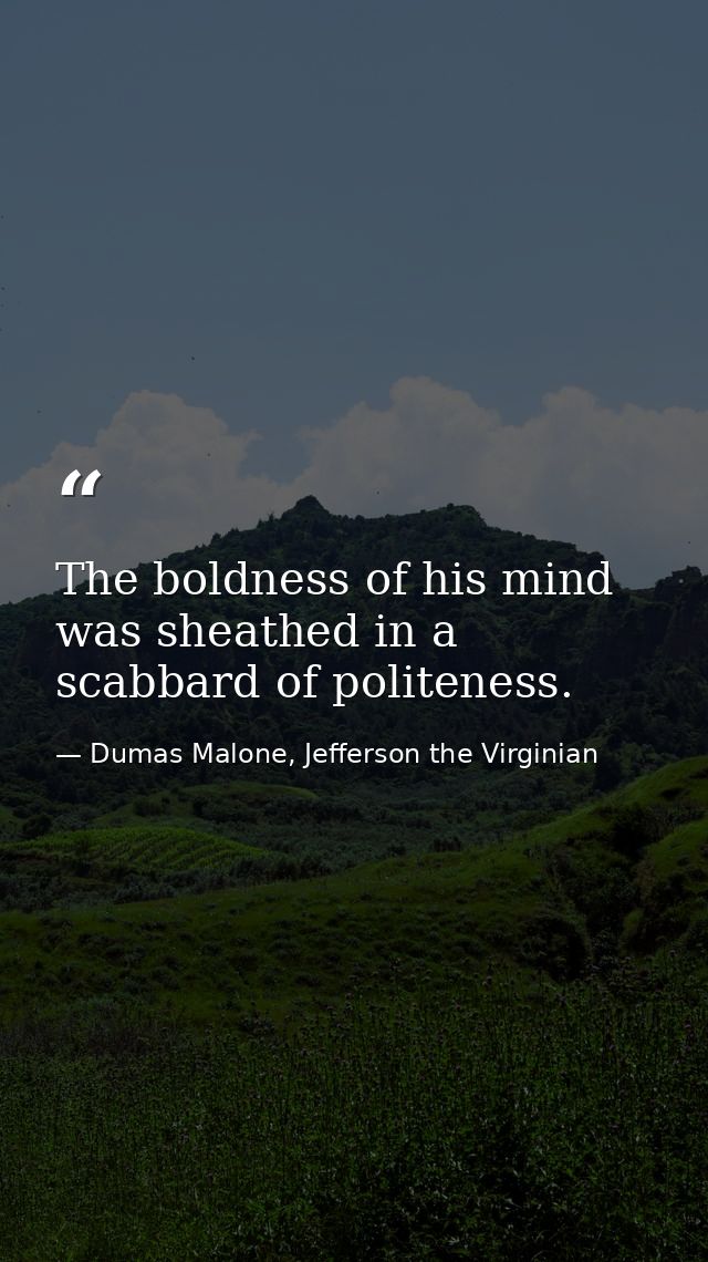 The boldness of his mind was sheathed in a scabbard of politeness. — Dumas Malone, Jefferson the Virginian