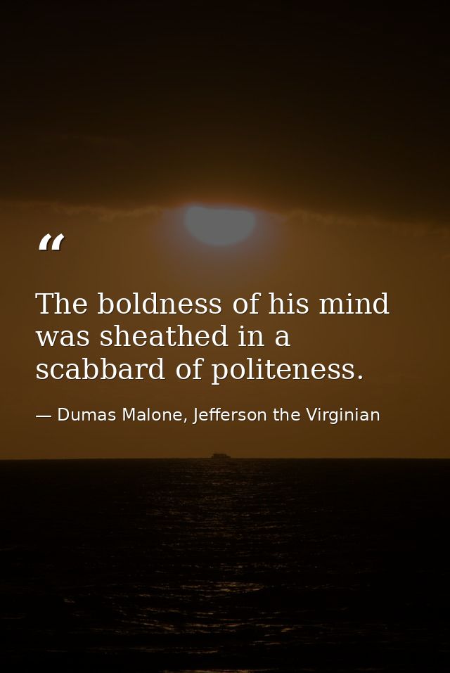 The boldness of his mind was sheathed in a scabbard of politeness. — Dumas Malone, Jefferson the Virginian