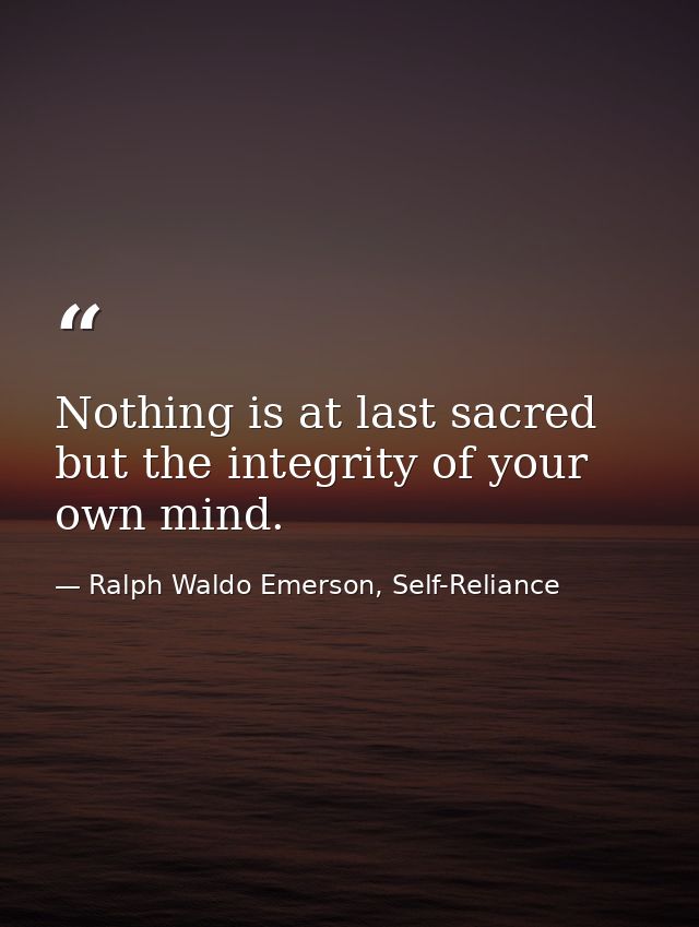 Nothing is at last sacred but the integrity of your own mind. — Ralph Waldo Emerson, Self-Reliance