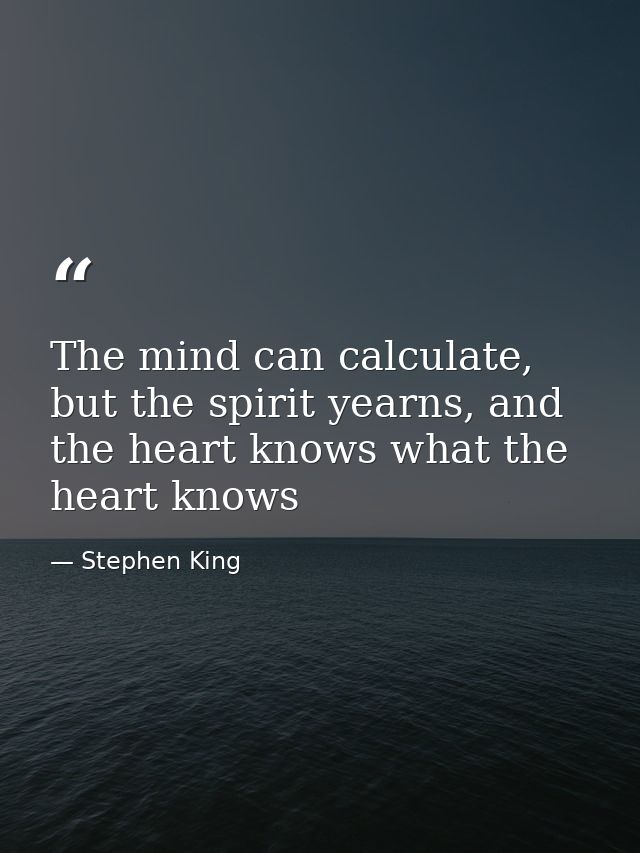 The mind can calculate, but the spirit yearns, and the heart knows what the heart knows — Stephen King