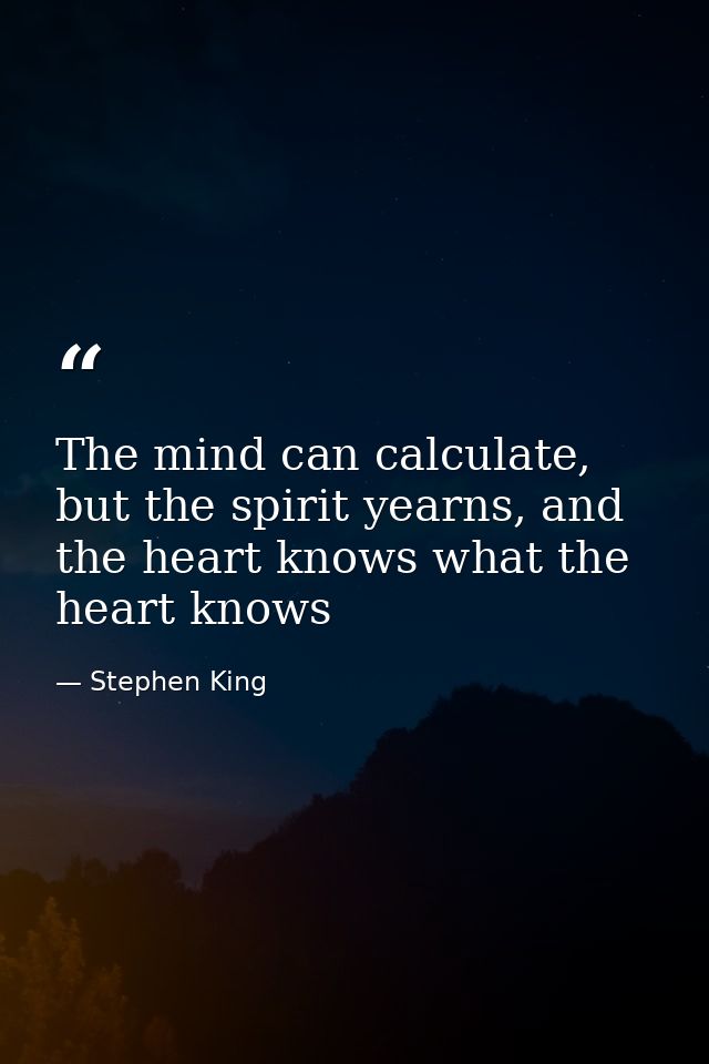 The mind can calculate, but the spirit yearns, and the heart knows what the heart knows — Stephen King