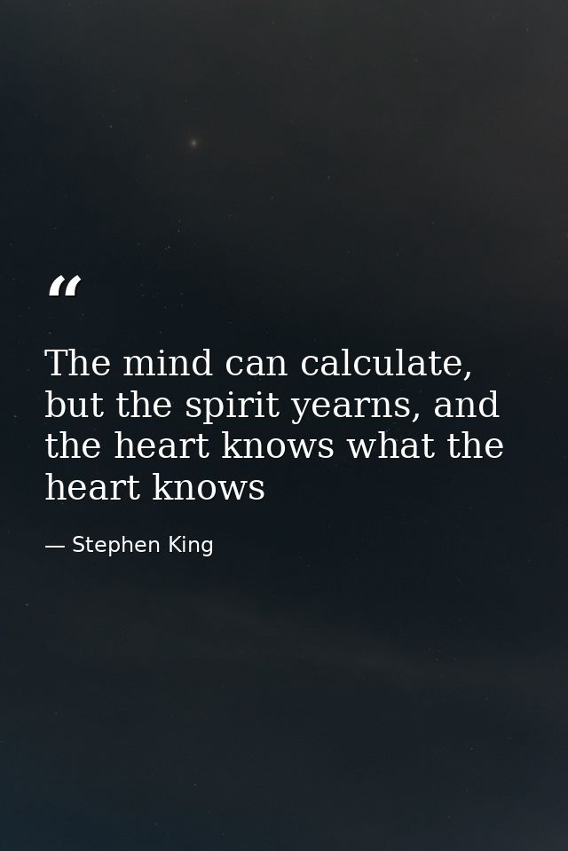 The mind can calculate, but the spirit yearns, and the heart knows what the heart knows — Stephen King