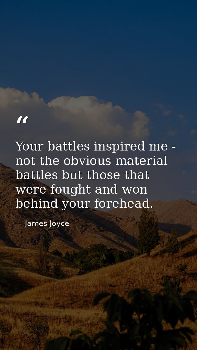 Your battles inspired me - not the obvious material battles but those that were fought and won behind your forehead. — James Joyce
