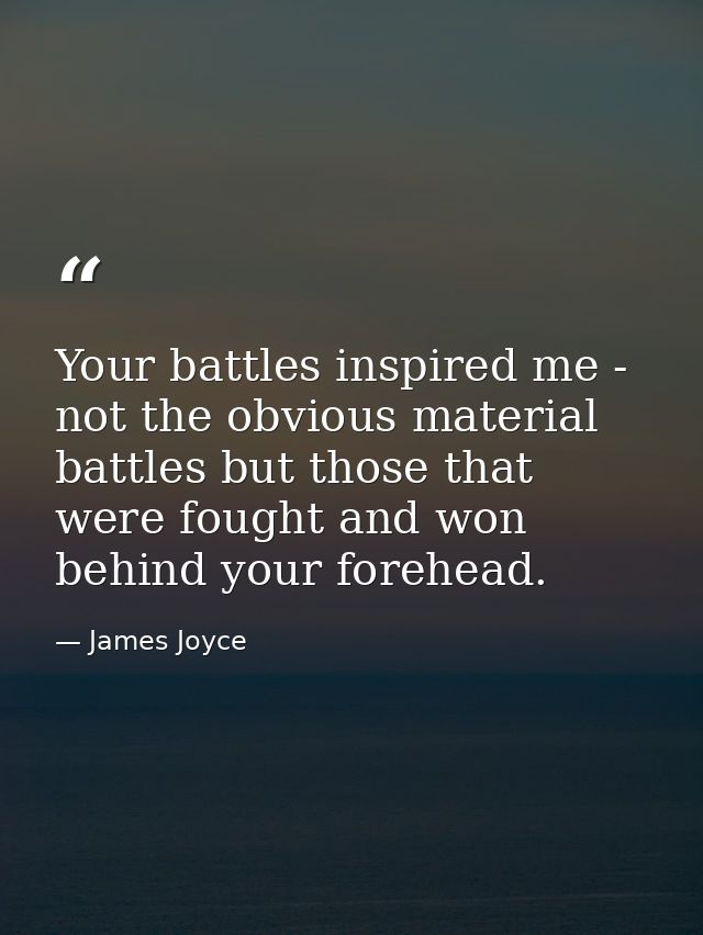 Your battles inspired me - not the obvious material battles but those that were fought and won behind your forehead. — James Joyce