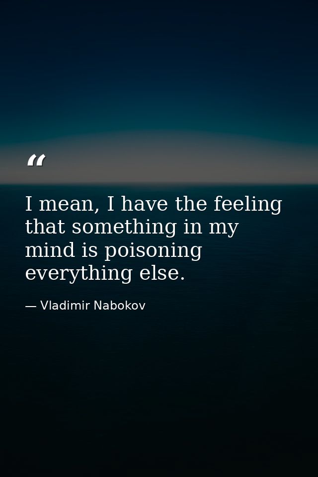 I mean, I have the feeling that something in my mind is poisoning everything else. — Vladimir Nabokov