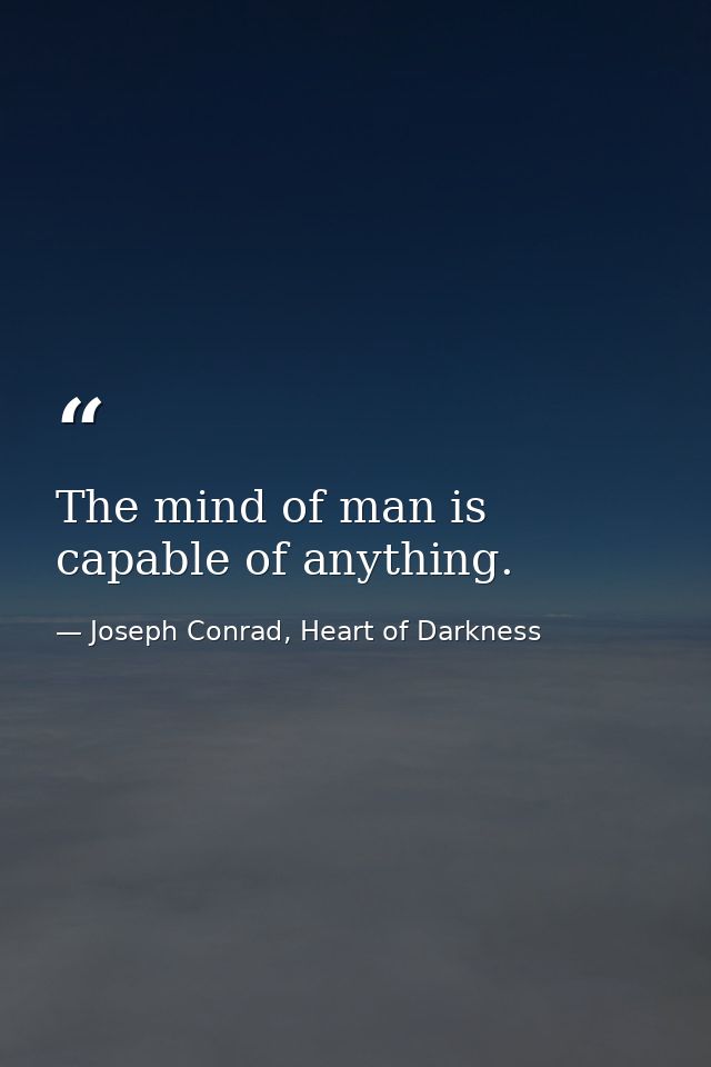 The mind of man is capable of anything. — Joseph Conrad, Heart of Darkness