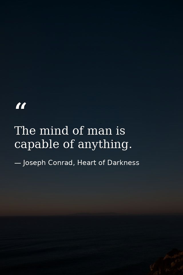 The mind of man is capable of anything. — Joseph Conrad, Heart of Darkness