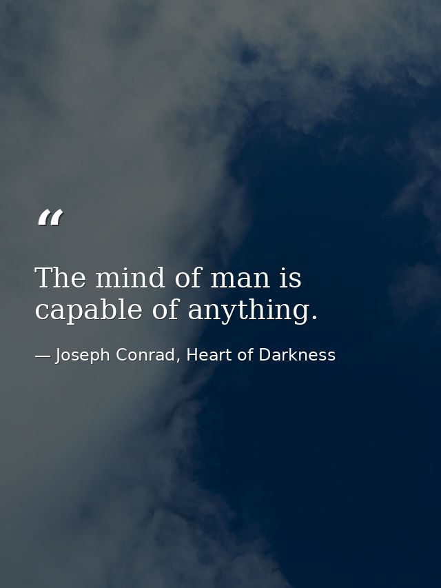 The mind of man is capable of anything. — Joseph Conrad, Heart of Darkness