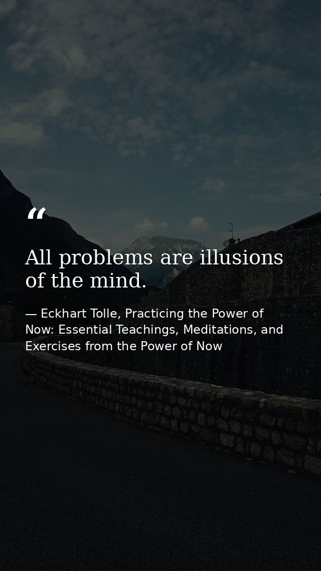All problems are illusions of the mind. — Eckhart Tolle, Practicing the Power of Now: Essential Teachings, Meditations, and Exercises from the Power of Now