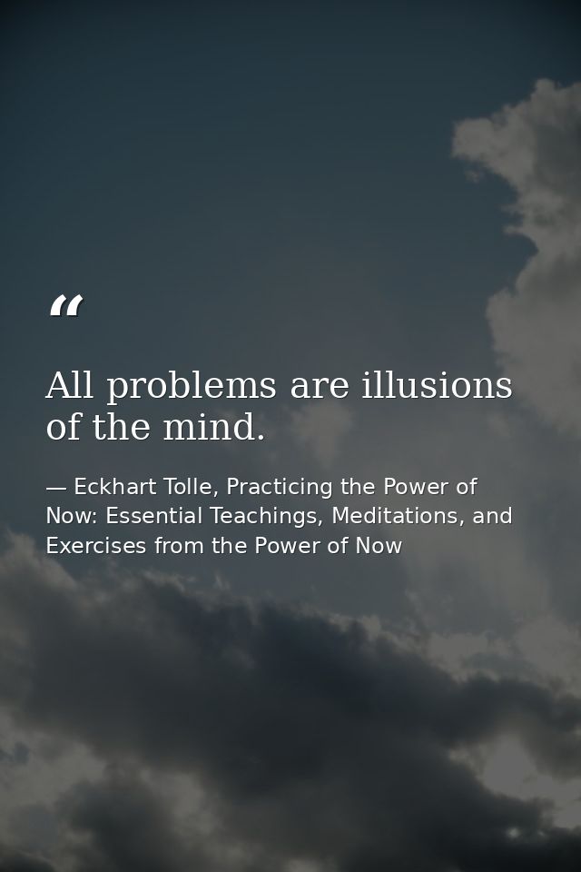 All problems are illusions of the mind. — Eckhart Tolle, Practicing the Power of Now: Essential Teachings, Meditations, and Exercises from the Power of Now