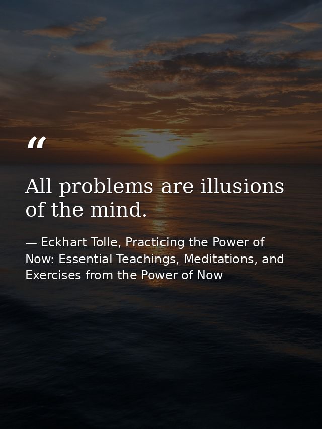All problems are illusions of the mind. — Eckhart Tolle, Practicing the Power of Now: Essential Teachings, Meditations, and Exercises from the Power of Now