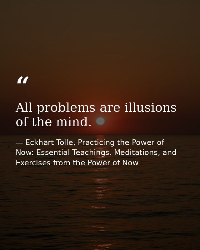 All problems are illusions of the mind. — Eckhart Tolle, Practicing the Power of Now: Essential Teachings, Meditations, and Exercises from the Power of Now