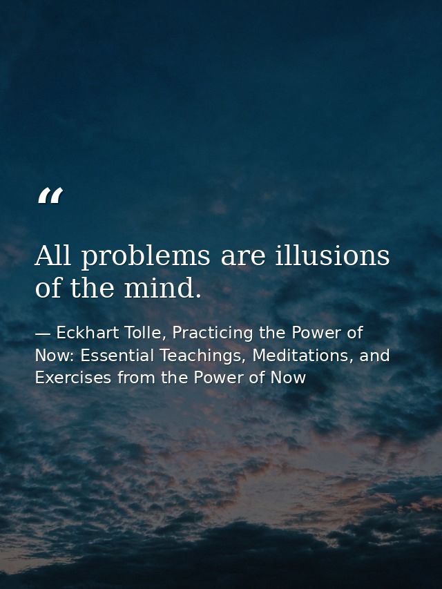 All problems are illusions of the mind. — Eckhart Tolle, Practicing the Power of Now: Essential Teachings, Meditations, and Exercises from the Power of Now