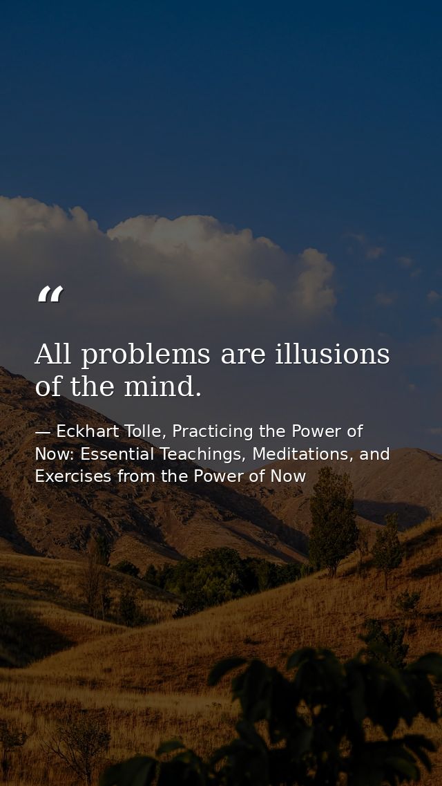 All problems are illusions of the mind. — Eckhart Tolle, Practicing the Power of Now: Essential Teachings, Meditations, and Exercises from the Power of Now