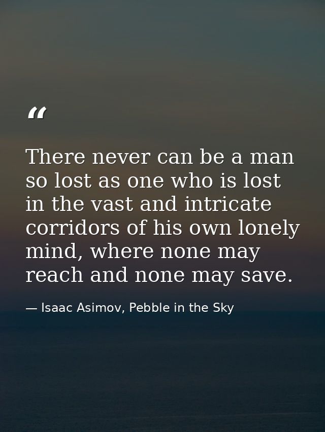 There never can be a man so lost as one who is lost in the vast and intricate corridors of his own lonely mind, where no — Isaac Asimov, Pebble in the Sky