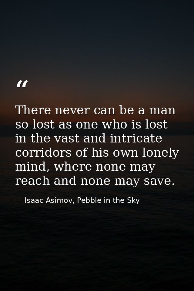 There never can be a man so lost as one who is lost in the vast and intricate corridors of his own lonely mind, where no — Isaac Asimov, Pebble in the Sky