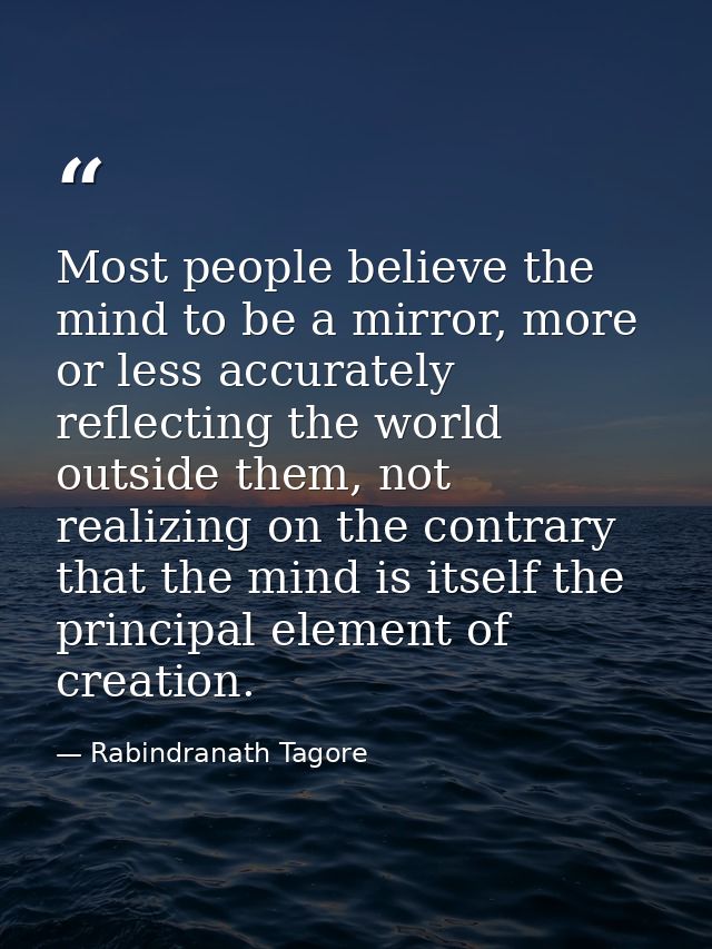 Most people believe the mind to be a mirror, more or less accurately reflecting the world outside them, not realizing on — Rabindranath Tagore