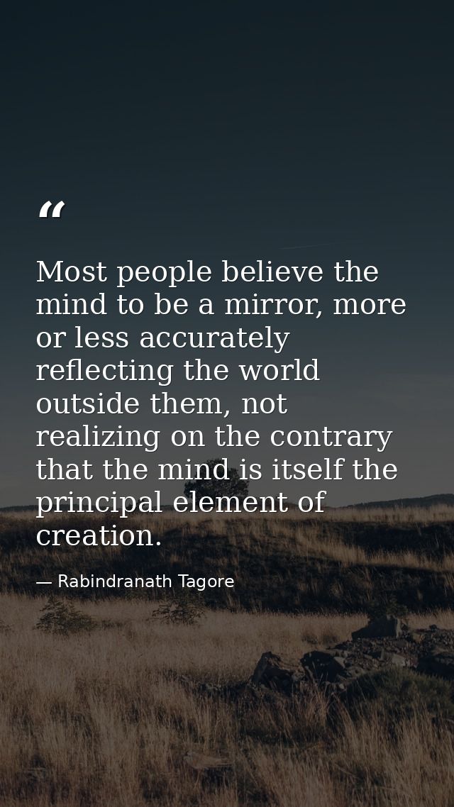 Most people believe the mind to be a mirror, more or less accurately reflecting the world outside them, not realizing on — Rabindranath Tagore