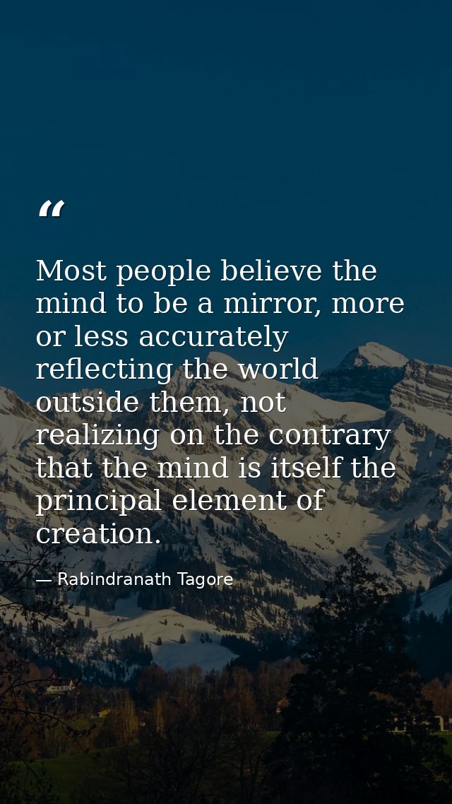 Most people believe the mind to be a mirror, more or less accurately reflecting the world outside them, not realizing on — Rabindranath Tagore