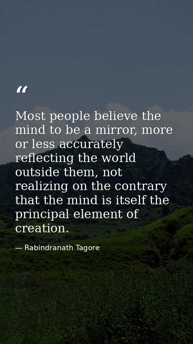 Most people believe the mind to be a mirror, more or less accurately reflecting the world outside them, not realizing on — Rabindranath Tagore