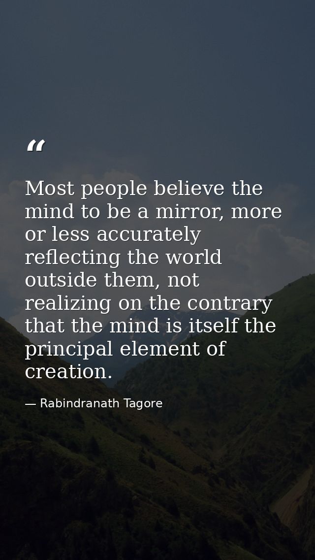 Most people believe the mind to be a mirror, more or less accurately reflecting the world outside them, not realizing on — Rabindranath Tagore