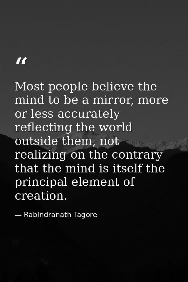 Most people believe the mind to be a mirror, more or less accurately reflecting the world outside them, not realizing on — Rabindranath Tagore