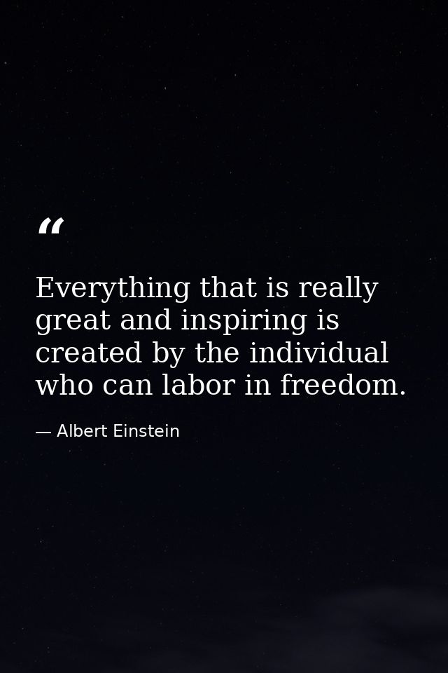 Everything that is really great and inspiring is created by the individual who can labor in freedom. — Albert Einstein
