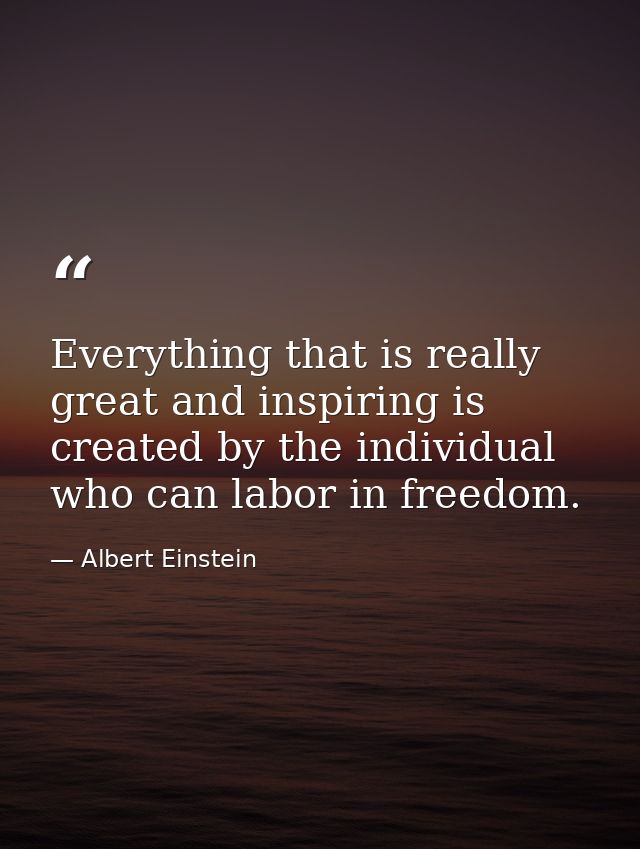 Everything that is really great and inspiring is created by the individual who can labor in freedom. — Albert Einstein