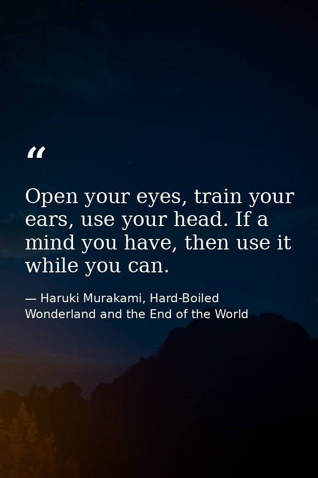 Open your eyes, train your ears, use your head. If a mind you have, then use it while you can. — Haruki Murakami, Hard-Boiled Wonderland and the End of the World