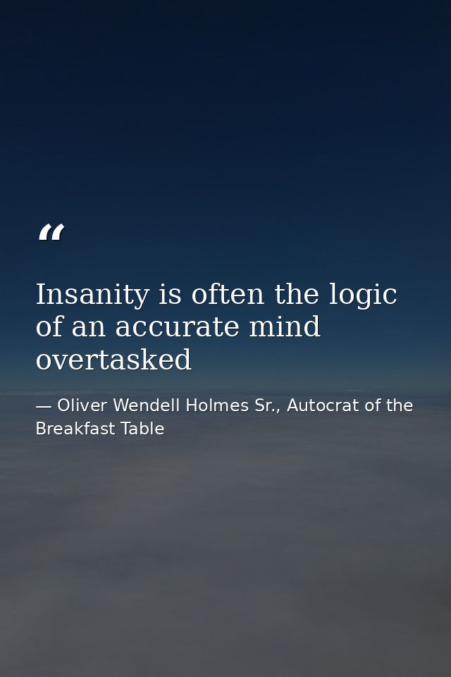 Insanity is often the logic of an accurate mind overtasked — Oliver Wendell Holmes Sr., Autocrat of the Breakfast Table