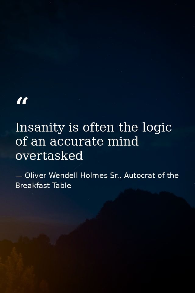 Insanity is often the logic of an accurate mind overtasked — Oliver Wendell Holmes Sr., Autocrat of the Breakfast Table