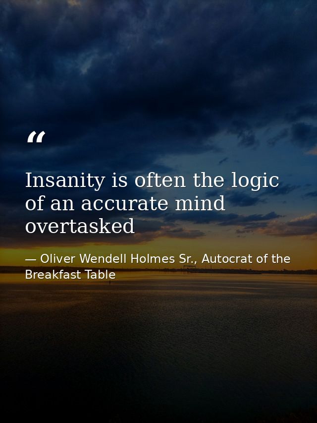 Insanity is often the logic of an accurate mind overtasked — Oliver Wendell Holmes Sr., Autocrat of the Breakfast Table