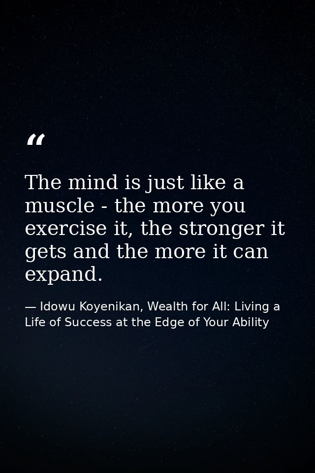 The mind is just like a muscle - the more you exercise it, the stronger it gets and the more it can expand. — Idowu Koyenikan, Wealth for All: Living a Life of Success at the Edge of Your Ability