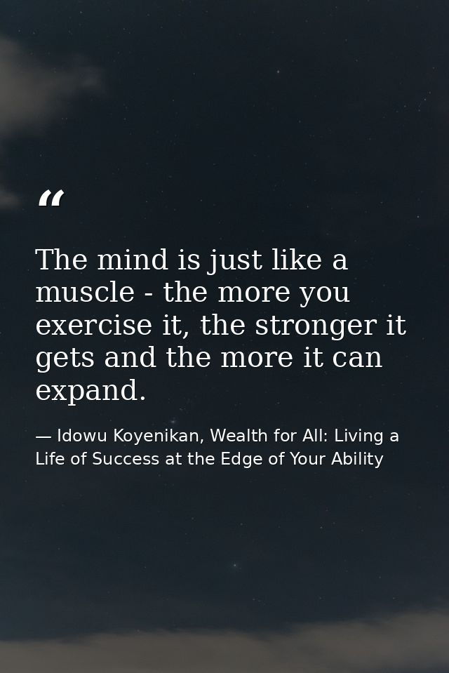 The mind is just like a muscle - the more you exercise it, the stronger it gets and the more it can expand. — Idowu Koyenikan, Wealth for All: Living a Life of Success at the Edge of Your Ability