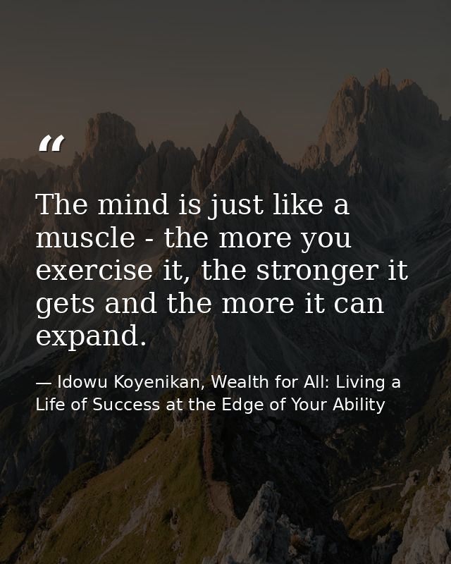The mind is just like a muscle - the more you exercise it, the stronger it gets and the more it can expand. — Idowu Koyenikan, Wealth for All: Living a Life of Success at the Edge of Your Ability
