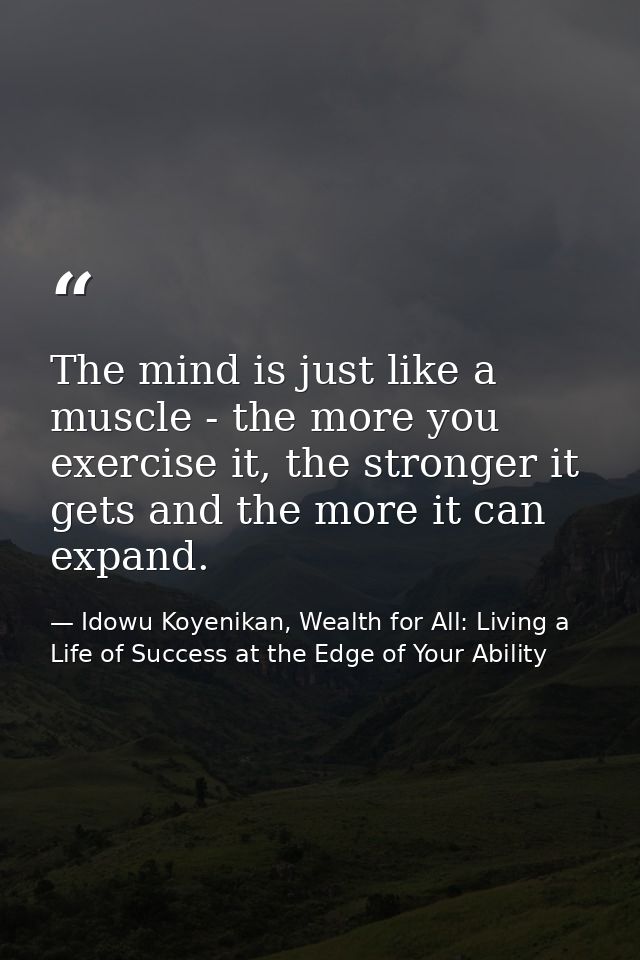 The mind is just like a muscle - the more you exercise it, the stronger it gets and the more it can expand. — Idowu Koyenikan, Wealth for All: Living a Life of Success at the Edge of Your Ability