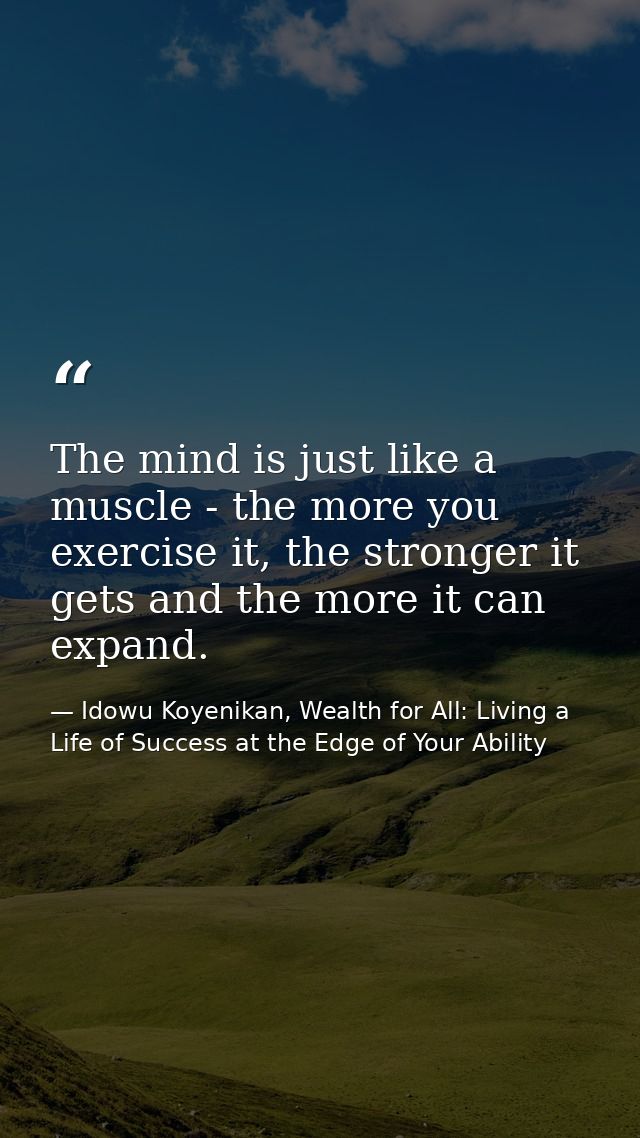 The mind is just like a muscle - the more you exercise it, the stronger it gets and the more it can expand. — Idowu Koyenikan, Wealth for All: Living a Life of Success at the Edge of Your Ability