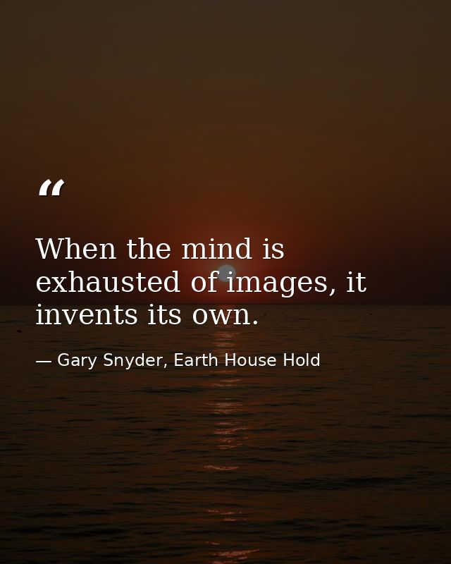 When the mind is exhausted of images, it invents its own. — Gary Snyder, Earth House Hold