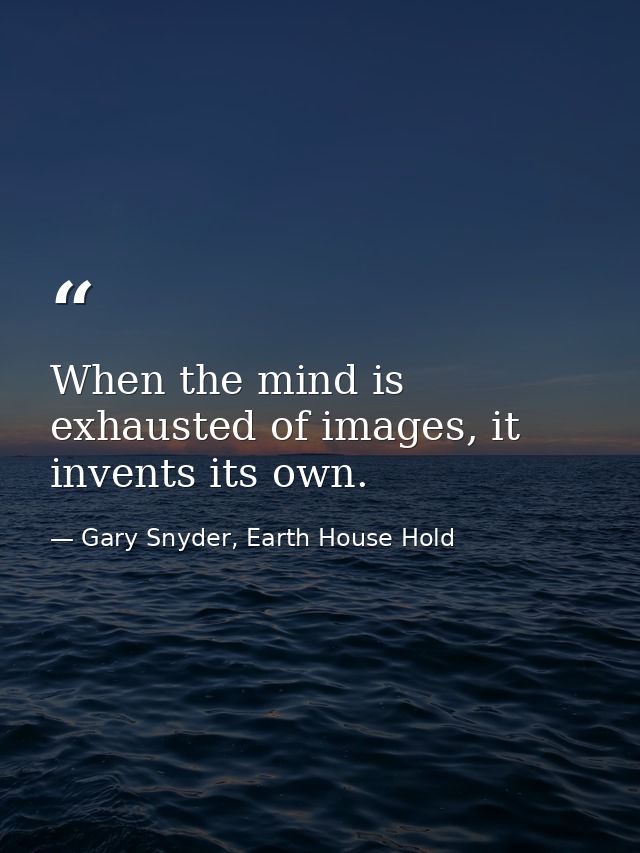 When the mind is exhausted of images, it invents its own. — Gary Snyder, Earth House Hold