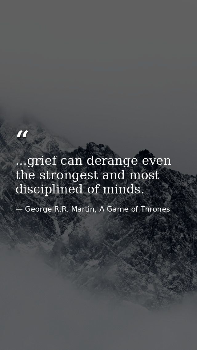 ...grief can derange even the strongest and most disciplined of minds. — George R.R. Martin, A Game of Thrones