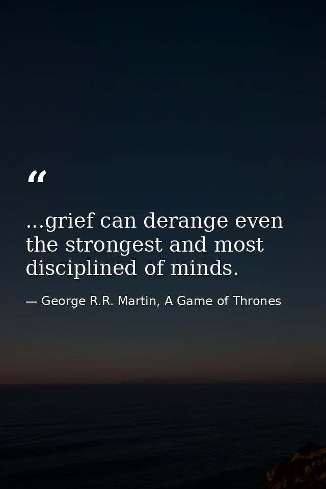 ...grief can derange even the strongest and most disciplined of minds. — George R.R. Martin, A Game of Thrones